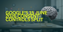 Google's 15 June 2026 Consent-Controls Split